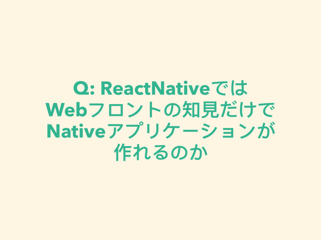 Q: ReactNativeでは 
Webフロントの知⾒見見だけで 
Nativeアプリケーションが 
作れるのか
