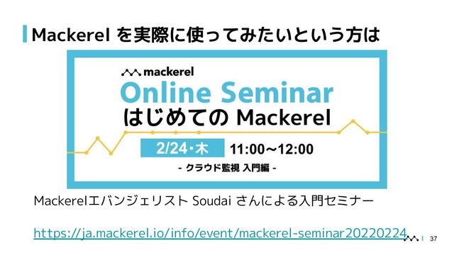 Mackerel を実際に使ってみたいという方は
Mackerelエバンジェリスト Soudai さんによる入門セミナー
https://ja.mackerel.io/info/event/mackerel-seminar20220224
37
