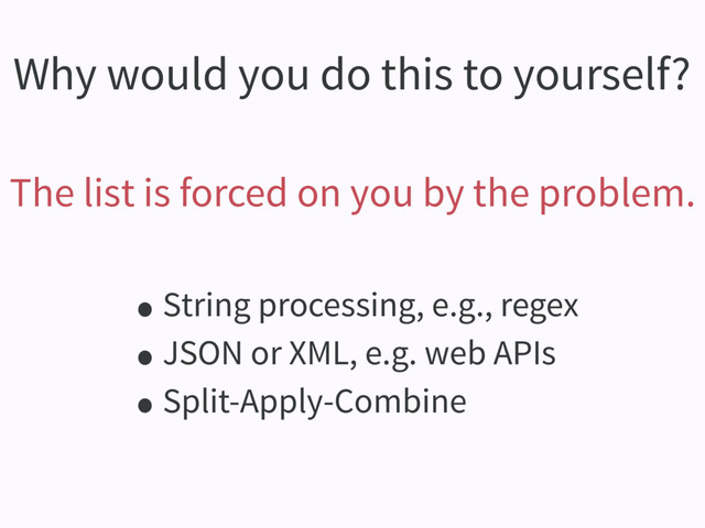 Why would you do this to yourself?
The list is forced on you by the problem.
•String processing, e.g., regex
•JSON or XML, e.g. web APIs
•Split-Apply-Combine
