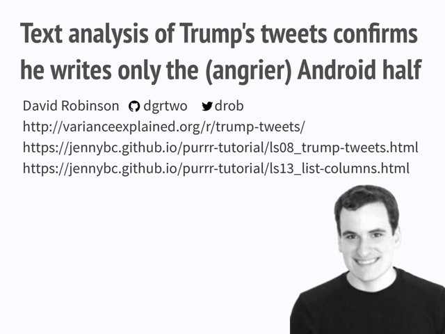 Text analysis of Trump's tweets conﬁrms
he writes only the (angrier) Android half
David Robinson dgrtwo drob
http://varianceexplained.org/r/trump-tweets/
https://jennybc.github.io/purrr-tutorial/ls08_trump-tweets.html
https://jennybc.github.io/purrr-tutorial/ls13_list-columns.html
 
