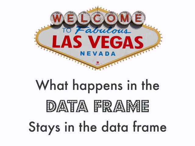 What happens in the
data frame
Stays in the data frame
