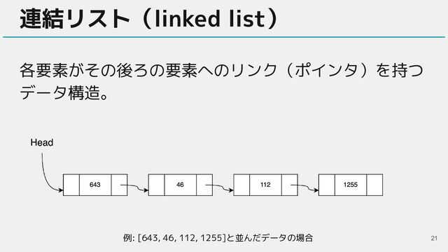 連結リスト（linked list）
各要素がその後ろの要素へのリンク（ポインタ）を持つ
データ構造。
21
例: [643, 46, 112, 1255]と並んだデータの場合
