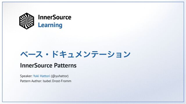 ベース・ドキュメンテーション
InnerSource Patterns
Speaker: Yuki Hattori (@yuhattor)
Pattern Author: Isabel Drost-Fromm
