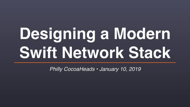 Designing a Modern
Swift Network Stack
Philly CocoaHeads • January 10, 2019
