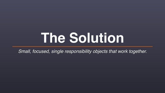 The Solution
Small, focused, single responsibility objects that work together.
