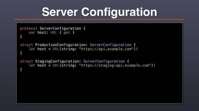 Server Conﬁguration
protocol ServerConfiguration {
var host: URL { get }
}
struct ProductionConfiguration: ServerConfiguration {
let host = URL(string: "https://api.example.com")!
}
struct StagingConfiguration: ServerConfiguration {
let host = URL(string: "https://staging-api.example.com")!
}
