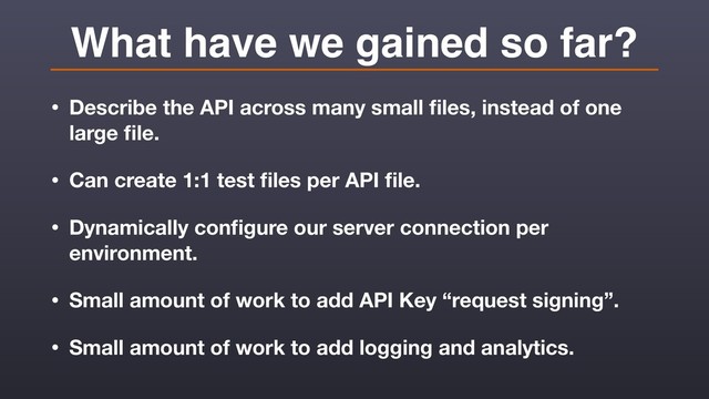 What have we gained so far?
• Describe the API across many small ﬁles, instead of one
large ﬁle.
• Can create 1:1 test ﬁles per API ﬁle.
• Dynamically conﬁgure our server connection per
environment.
• Small amount of work to add API Key “request signing”.
• Small amount of work to add logging and analytics.
