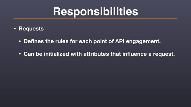 Responsibilities
• Requests
• Deﬁnes the rules for each point of API engagement.
• Can be initialized with attributes that inﬂuence a request.
