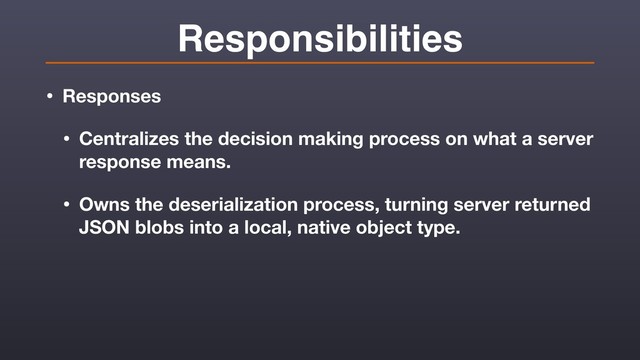 Responsibilities
• Responses
• Centralizes the decision making process on what a server
response means.
• Owns the deserialization process, turning server returned
JSON blobs into a local, native object type.
