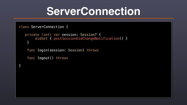 ServerConnection
class ServerConnection {
private (set) var session: Session? {
didSet { postSessionDidChangeNotification() }
}
func login(session: Session) throws
func logout() throws
}
