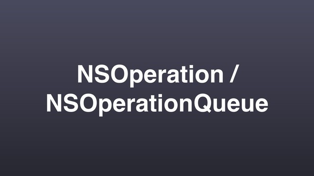 NSOperation /
NSOperationQueue
