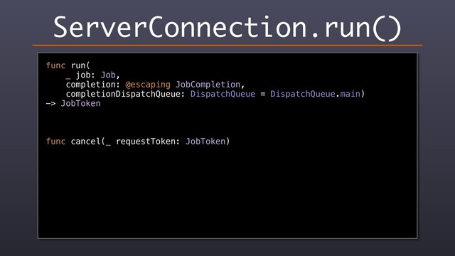 ServerConnection.run()
func run(
_ job: Job,
completion: @escaping JobCompletion,
completionDispatchQueue: DispatchQueue = DispatchQueue.main)
-> JobToken
func cancel(_ requestToken: JobToken)
