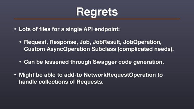 Regrets
• Lots of ﬁles for a single API endpoint:
• Request, Response, Job, JobResult, JobOperation,
Custom AsyncOperation Subclass (complicated needs).
• Can be lessened through Swagger code generation.
• Might be able to add-to NetworkRequestOperation to
handle collections of Requests.
