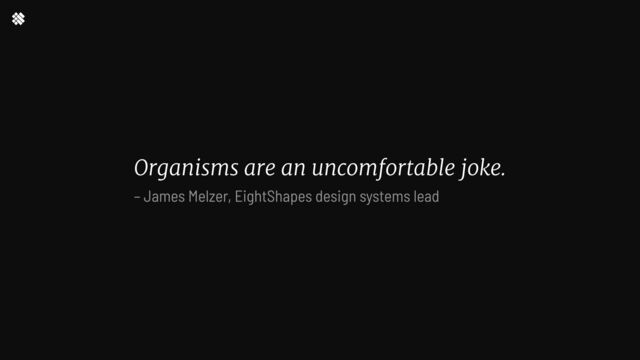 Organisms are an uncomfortable joke.
– James Melzer, EightShapes design systems lead
