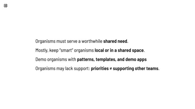 Organisms must serve a worthwhile shared need.

Mostly, keep “smart” organisms local or in a shared space.

Demo organisms with patterns, templates, and demo apps

Organisms may lack support: priorities ≠ supporting other teams.
