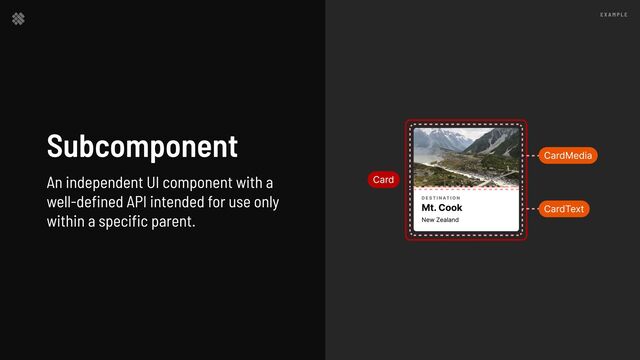 E x a m p l e
d e s t i n at i o n
Mt. Cook
New Zealand
Card
CardMedia
CardText
Subcomponent


An independent UI component with a
well-defined API intended for use only
within a specific parent.
