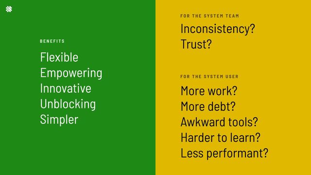 Flexible

Empowering

Innovative

Unblocking

Simpler
Inconsistency?

Trust?



More work?

More debt?

Awkward tools?

Harder to learn?

Less performant?
