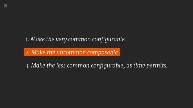 1. Make the very common configurable.

2. Make the uncommon composable.

3. Make the less common configurable, as time permits.
