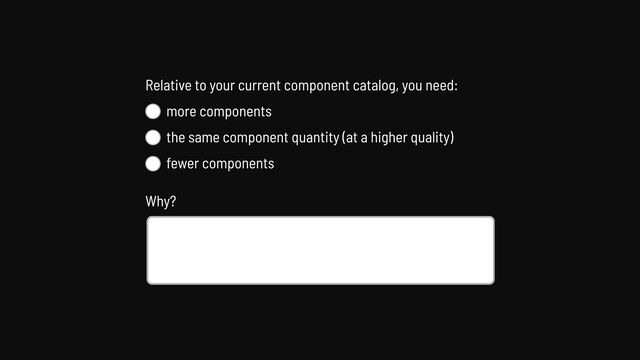 Relative to your current component catalog, you need:

more components

the same component quantity (at a higher quality)

fewer components
Why?
