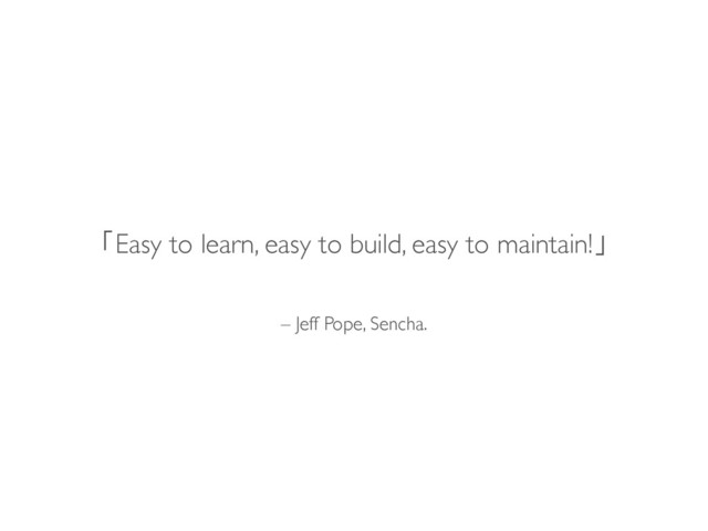 – Jeff Pope, Sencha.
「Easy to learn, easy to build, easy to maintain!」
