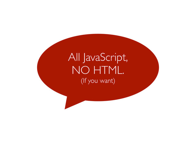 All JavaScript,
NO HTML.
(If you want)
