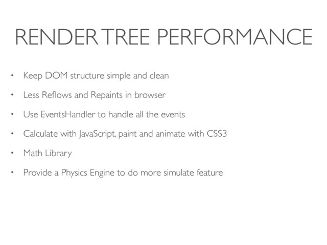 RENDER TREE PERFORMANCE
• Keep DOM structure simple and clean
• Less Reﬂows and Repaints in browser
• Use EventsHandler to handle all the events
• Calculate with JavaScript, paint and animate with CSS3
• Math Library
• Provide a Physics Engine to do more simulate feature
