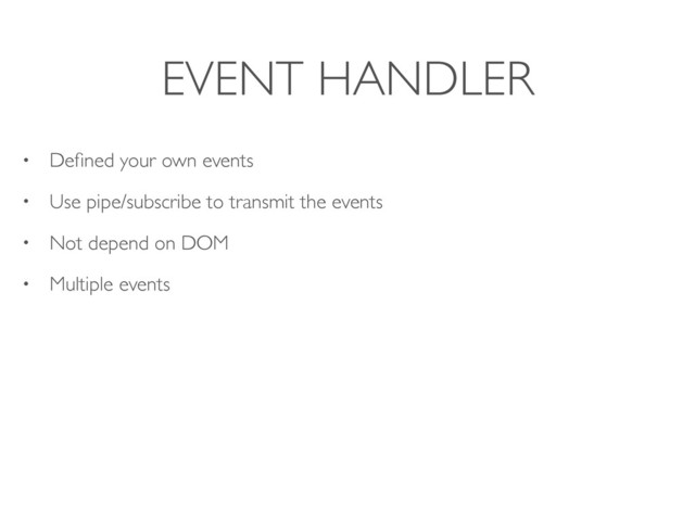 EVENT HANDLER
• Deﬁned your own events
• Use pipe/subscribe to transmit the events
• Not depend on DOM
• Multiple events
