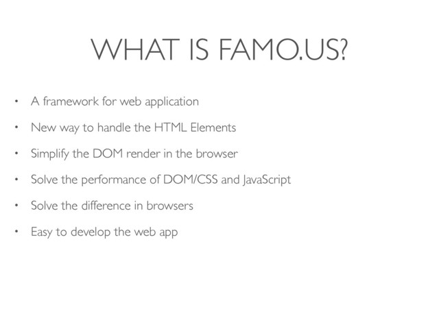WHAT IS FAMO.US?
• A framework for web application
• New way to handle the HTML Elements
• Simplify the DOM render in the browser
• Solve the performance of DOM/CSS and JavaScript
• Solve the difference in browsers
• Easy to develop the web app
