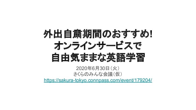 外出自粛期間のおすすめ!
オンラインサービスで
自由気ままな英語学習
2020年6月30日（火）
さくらのみんな会議（仮）
https://sakura-tokyo.connpass.com/event/179204/
