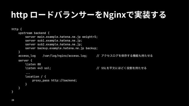 http ロードバランサーをNginxで実装する
http {
upstream backend {
server main.example.hatena.ne.jp weight=5;
server sub1.example.hatena.ne.jp;
server sub2.example.hatena.ne.jp;
server backup.example.hatena.ne.jp backup;
}
access_log /var/log/nginx/access.log; !" ΞΫηεϩάΛอଘ͢Δػೳ΋࣋ͨͤΔ
server {
listen 80
listen 443 ssl; !" SSLΛฏจʹ΄Ͳ͘໾ׂΛ࣋ͨͤΔ
!!#
location / {
proxy_pass http:!"backend;
}
}
}
!"
