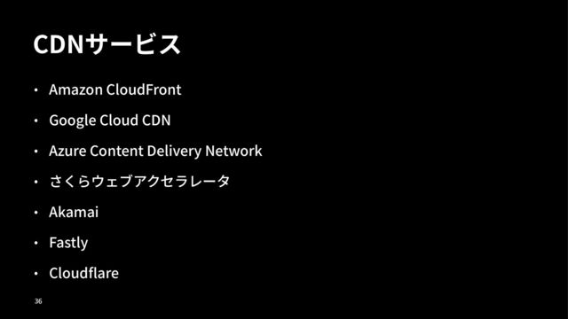 CDNサービス
• Amazon CloudFront
• Google Cloud CDN
• Azure Content Delivery Network
• さくらウェブアクセラレータ
• Akamai
• Fastly
• Cloudﬂare
!"
