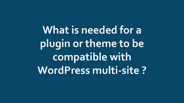 What is needed for a
plugin or theme to be
compatible with
WordPress multi-site ?
