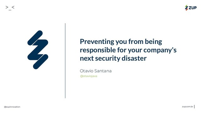 >_<
@zupinnovation zup.com.br
Preventing you from being
responsible for your company's
next security disaster
Otavio Santana
@otaviojava
