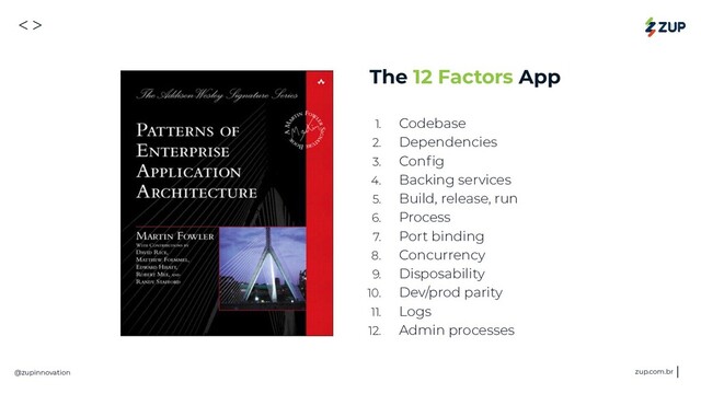 <>
@zupinnovation zup.com.br
The 12 Factors App
1. Codebase
2. Dependencies
3. Conﬁg
4. Backing services
5. Build, release, run
6. Process
7. Port binding
8. Concurrency
9. Disposability
10. Dev/prod parity
11. Logs
12. Admin processes
