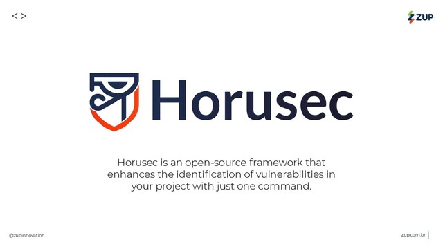 <>
@zupinnovation zup.com.br
Horusec is an open-source framework that
enhances the identiﬁcation of vulnerabilities in
your project with just one command.
