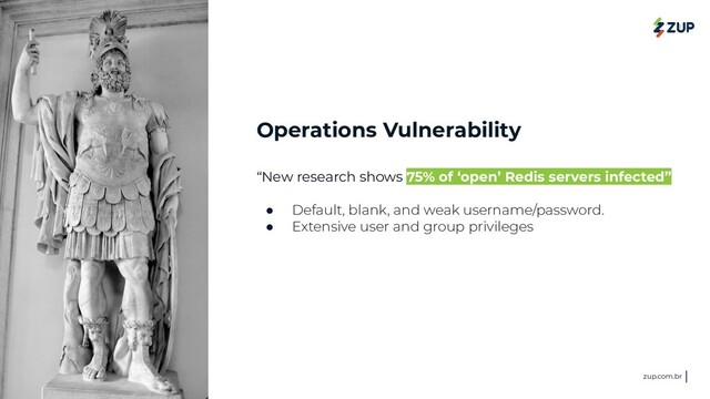 <>
@zupinnovation zup.com.br
Operations Vulnerability
“New research shows 75% of ‘open’ Redis servers infected”
● Default, blank, and weak username/password.
● Extensive user and group privileges
