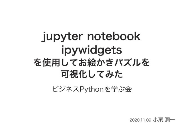 jupyter notebook
ipywidgets
を使用してお絵かきパズルを
可視化してみた
ビジネスPythonを学ぶ会
2020.11.09 小栗 潤一

