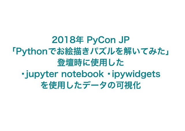 2018年 PyCon JP
「Pythonでお絵描きパズルを解いてみた」
登壇時に使用した
・jupyter notebook ・ipywidgets
を使用したデータの可視化
