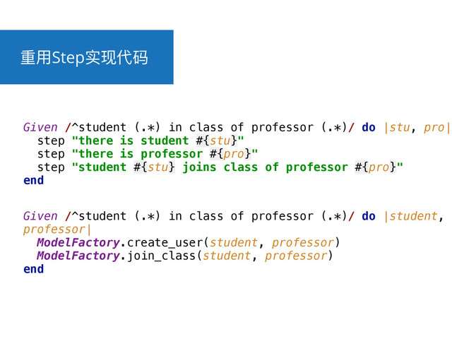 ᯿አStepਫሿդᎱ
Given /^student (.*) in class of professor (.*)/ do |student,
professor| 
ModelFactory.create_user(student, professor) 
ModelFactory.join_class(student, professor) 
end
Given /^student (.*) in class of professor (.*)/ do |stu, pro| 
step "there is student #{stu}" 
step "there is professor #{pro}" 
step "student #{stu} joins class of professor #{pro}" 
end
