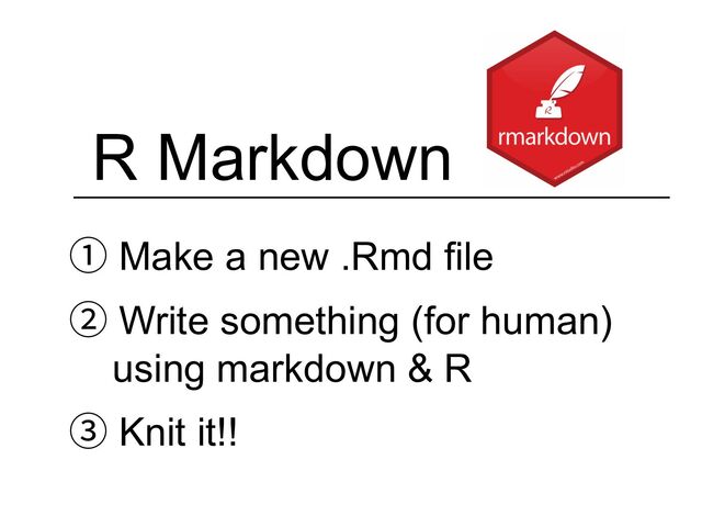 R Markdown
① Make a new .Rmd file
② Write something (for human)
using markdown & R
③ Knit it!!
