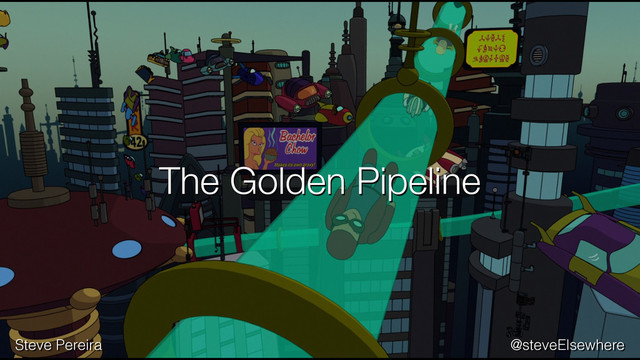 The Golden Pipeline
@steveElsewhere
Steve Pereira
