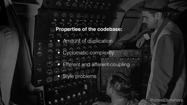 @steveElsewhere
Properties of the codebase:
• Amount of duplication
• Cyclomatic complexity
• Efferent and afferent coupling
• Style problems
