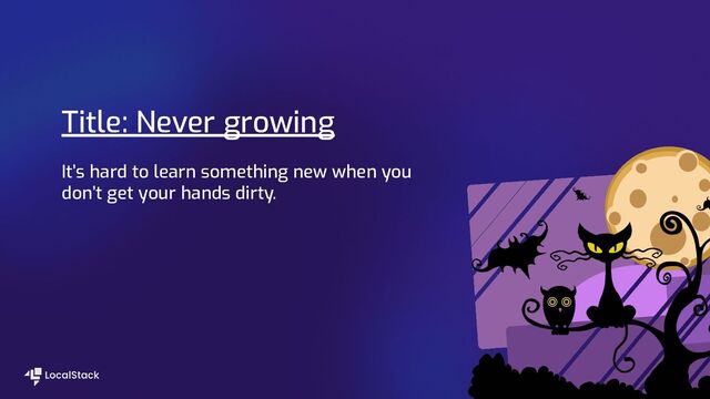 Title: Never growing
It’s hard to learn something new when you
don’t get your hands dirty.
