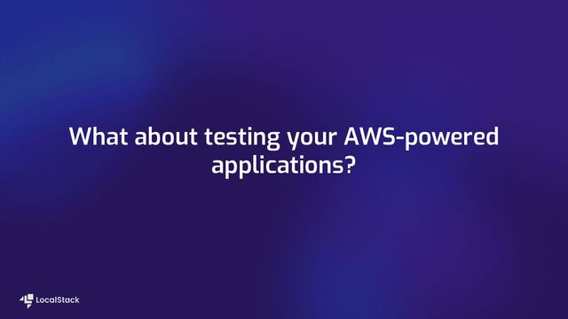 What about testing your AWS-powered
applications?
