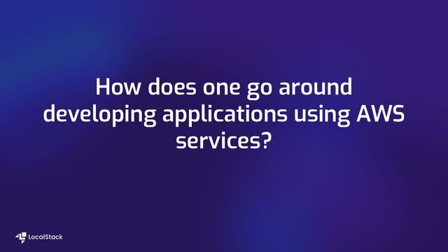 How does one go around
developing applications using AWS
services?
