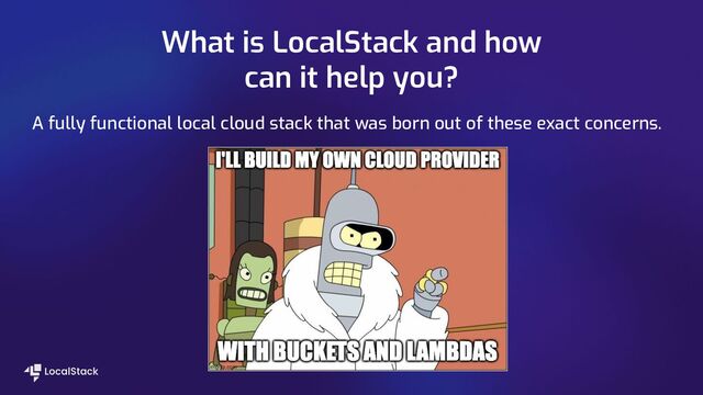 What is LocalStack and how
can it help you?
A fully functional local cloud stack that was born out of these exact concerns.
