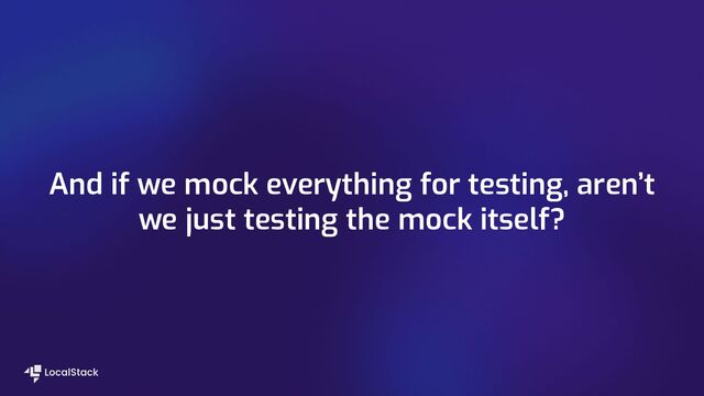 And if we mock everything for testing, aren’t
we just testing the mock itself?
