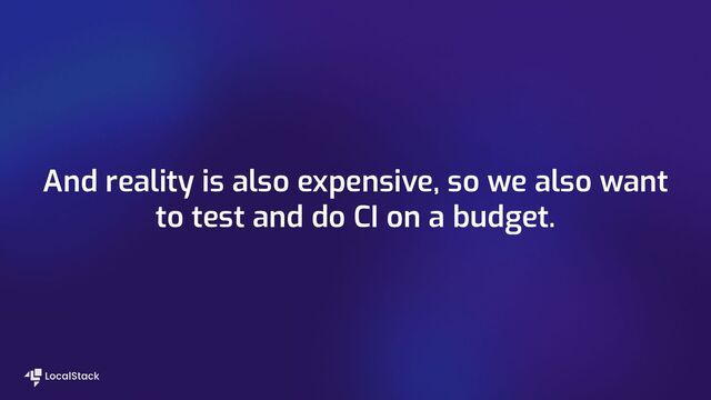And reality is also expensive, so we also want
to test and do CI on a budget.
