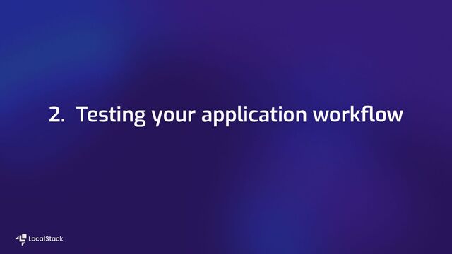 2. Testing your application workﬂow
