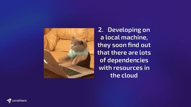 2. Developing on
a local machine,
they soon ﬁnd out
that there are lots
of dependencies
with resources in
the cloud
